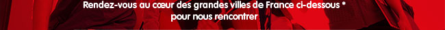 Rendez-vous au coeur des grandes villes de France ci-dessous* pour nous rencontrer