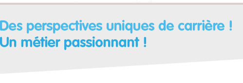 Des perspectives uniques de carrière ! Un métier passionnant !Des perspectives uniques de carrière ! Un métier passionnant !