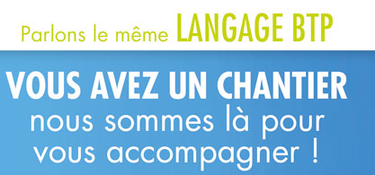 Parlons le mme LANGAGE BTP. VOUS AVEZ UN CHANTIER nous sommes l pour vous accompagner!