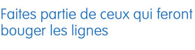 Faites partie de ceux qui feront bouger les lignes